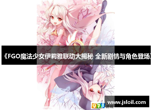《FGO魔法少女伊莉雅联动大揭秘 全新剧情与角色登场》 《FGO魔法少女伊莉雅联动大揭秘 全新剧情与角色登场》