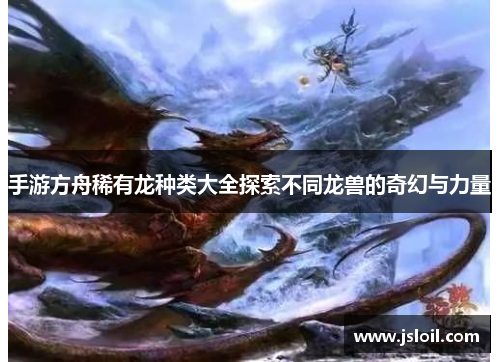 手游方舟稀有龙种类大全探索不同龙兽的奇幻与力量