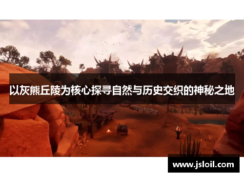 以灰熊丘陵为核心探寻自然与历史交织的神秘之地